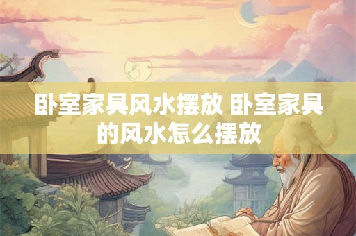 卧室家具风水摆放 卧室家具的风水怎么摆放