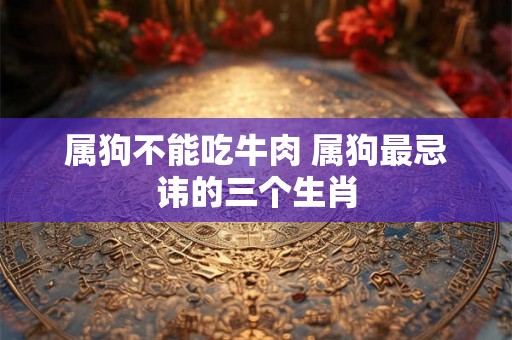 属狗不能吃牛肉 属狗最忌讳的三个生肖