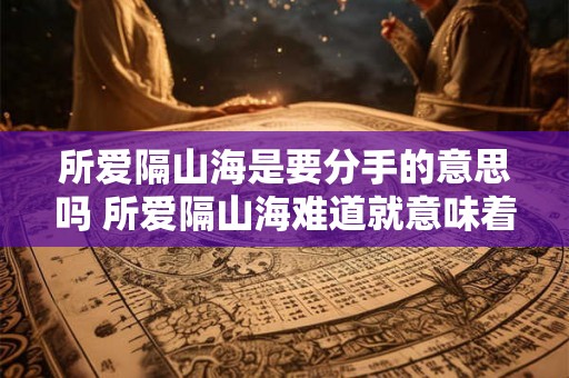 所爱隔山海是要分手的意思吗 所爱隔山海难道就意味着要分手吗