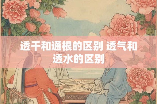 透干和通根的区别 透气和透水的区别
