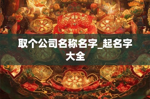 取个公司名称名字_起名字大全