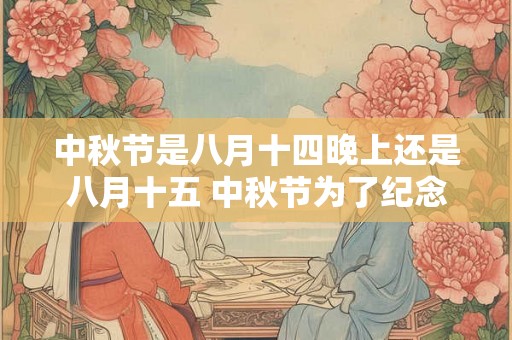 中秋节是八月十四晚上还是八月十五 中秋节为了纪念什么 中秋节是八月十四晚上还是八月十五 中秋节为了纪念什么