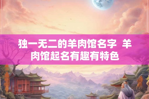 独一无二的羊肉馆名字  羊肉馆起名有趣有特色