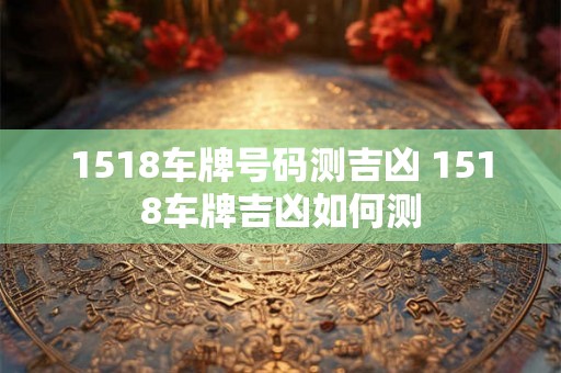 1518车牌号码测吉凶 1518车牌吉凶如何测