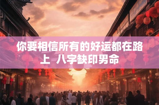 你要相信所有的好运都在路上  八字缺印男命