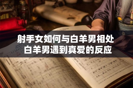 射手女如何与白羊男相处  白羊男遇到真爱的反应