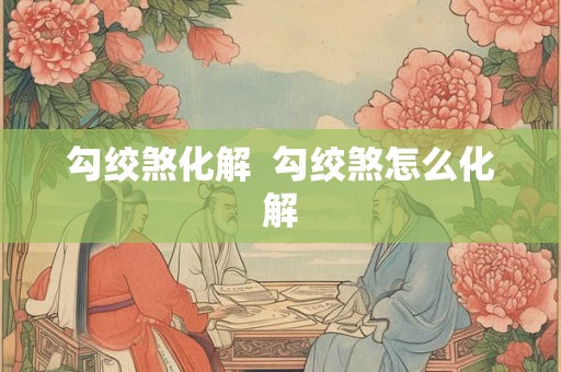 勾绞煞化解  勾绞煞怎么化解