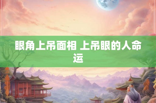 眼角上吊面相 上吊眼的人命运 眼角上吊面相 上吊眼的人命运