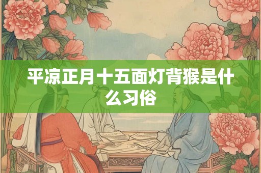 平凉正月十五面灯背猴是什么习俗