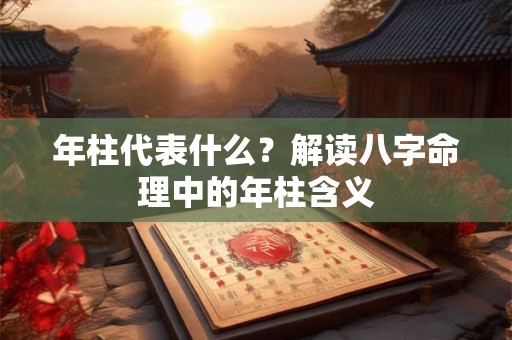 年柱代表什么？解读八字命理中的年柱含义