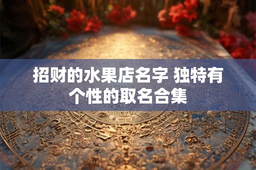 招财的水果店名字 独特有个性的取名合集