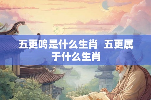 五更鸣是什么生肖  五更属于什么生肖