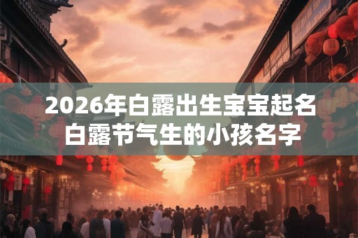 2026年白露出生宝宝起名 白露节气生的小孩名字