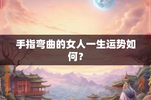 手指弯曲的女人一生运势如何？