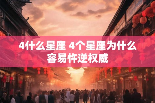 4什么星座 4个星座为什么容易忤逆权威 4什么星座 4个星座为什么容易忤逆权威