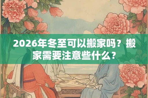 2026年冬至可以搬家吗？搬家需要注意些什么？