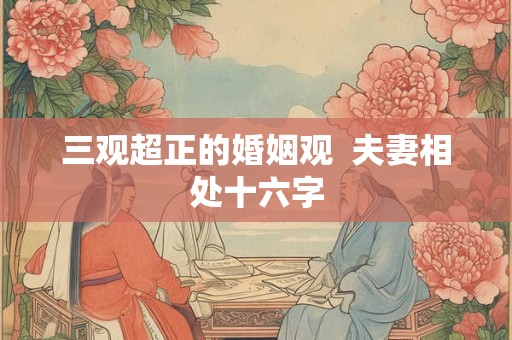 三观超正的婚姻观 夫妻相处十六字 三观超正的婚姻观 夫妻相处十六字