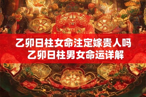 乙卯日柱女命注定嫁贵人吗 乙卯日柱男女命运详解 乙卯日柱女命注定嫁贵人吗 乙卯日柱男女命运详解