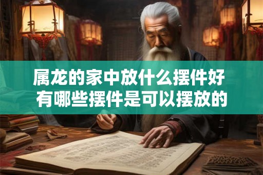 属龙的家中放什么摆件好 有哪些摆件是可以摆放的