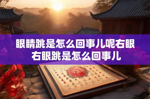 眼睛跳是怎么回事儿呢右眼 右眼跳是怎么回事儿 眼睛跳是怎么回事儿呢右眼 右眼跳是怎么回事儿