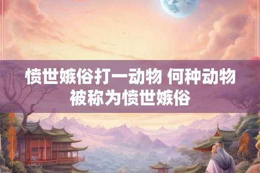 愤世嫉俗打一动物 何种动物被称为愤世嫉俗