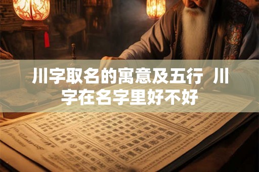 川字取名的寓意及五行  川字在名字里好不好