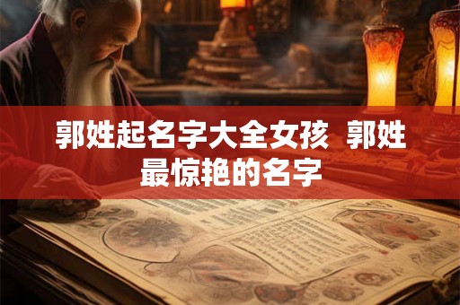 郭姓起名字大全女孩  郭姓最惊艳的名字