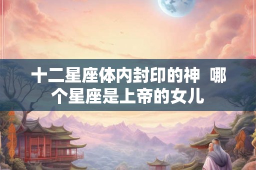 十二星座体内封印的神  哪个星座是上帝的女儿