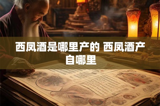 西凤酒是哪里产的 西凤酒产自哪里