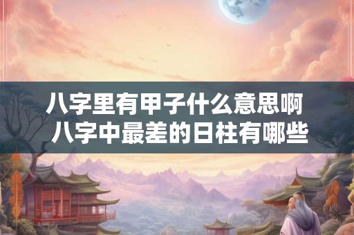 八字里有甲子什么意思啊  八字中最差的日柱有哪些