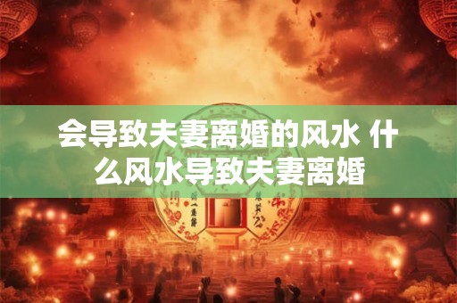 会导致夫妻离婚的风水 什么风水导致夫妻离婚