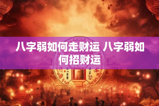 八字弱如何走财运 八字弱如何招财运 八字弱如何走财运 八字弱如何招财运