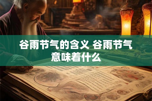 谷雨节气的含义 谷雨节气意味着什么 谷雨节气的含义 谷雨节气意味着什么