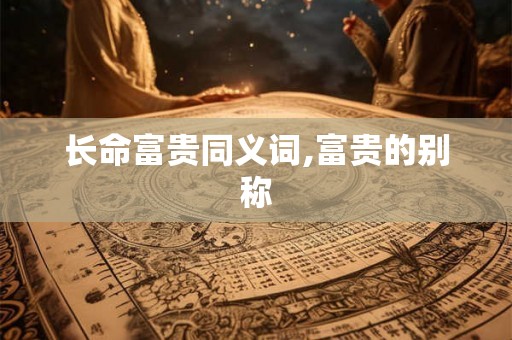 长命富贵同义词,富贵的别称