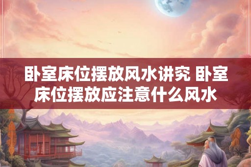 卧室床位摆放风水讲究 卧室床位摆放应注意什么风水
