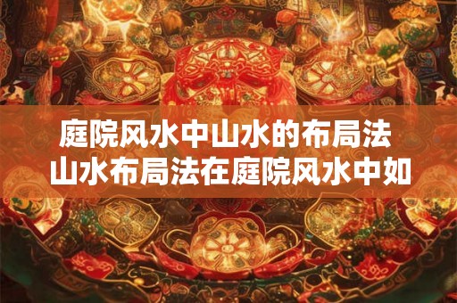 庭院风水中山水的布局法 山水布局法在庭院风水中如何实现