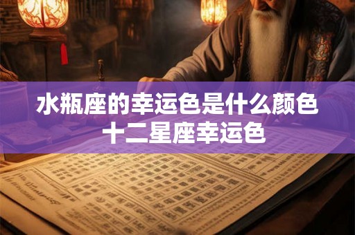 水瓶座的幸运色是什么颜色 十二星座幸运色 水瓶座的幸运色是什么颜色 十二星座幸运色