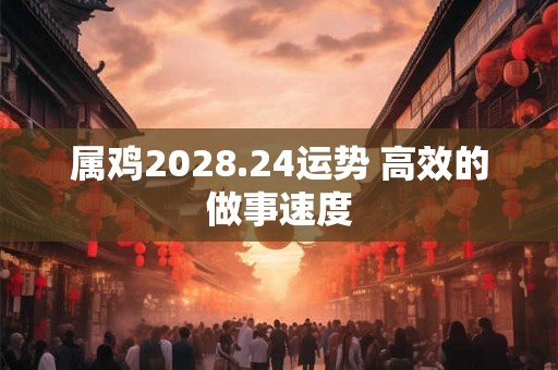 属鸡2028.24运势 高效的做事速度