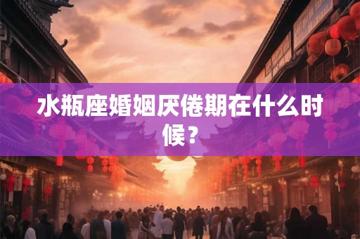 水瓶座婚姻厌倦期在什么时候? 水瓶座婚姻厌倦期在什么时候?