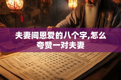 夫妻间恩爱的八个字,怎么夸赞一对夫妻 夫妻间恩爱的八个字,怎么夸赞一对夫妻