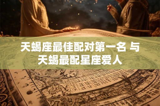 天蝎座最佳配对第一名 与天蝎最配星座爱人 天蝎座最佳配对第一名 与天蝎最配星座爱人