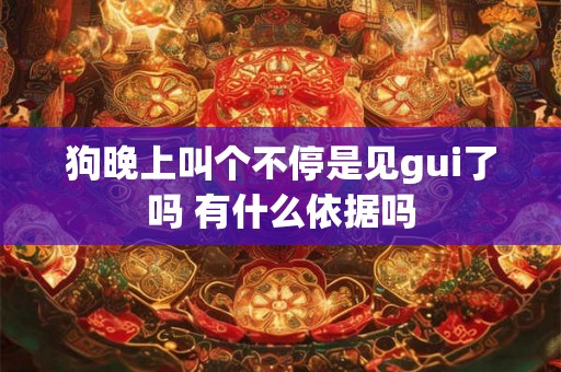 狗晚上叫个不停是见gui了吗 有什么依据吗 狗晚上叫个不停是见gui了吗 有什么依据吗