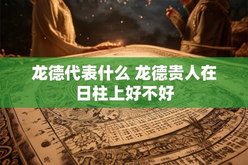 龙德代表什么 龙德贵人在日柱上好不好