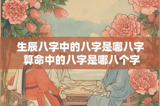 生辰八字中的八字是哪八字 算命中的八字是哪八个字