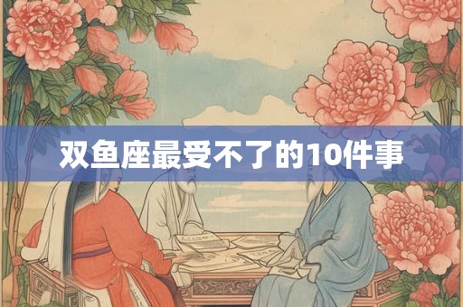 双鱼座最受不了的10件事