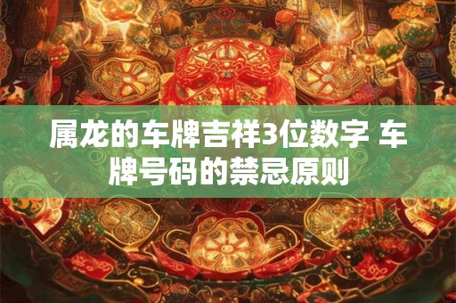 属龙的车牌吉祥3位数字 车牌号码的禁忌原则 属龙的车牌吉祥3位数字 车牌号码的禁忌原则