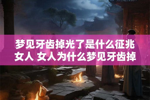 梦见牙齿掉光了是什么征兆女人 女人为什么梦见牙齿掉光了