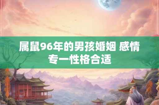 属鼠96年的男孩婚姻 感情专一性格合适
