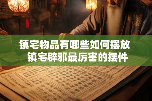 镇宅物品有哪些如何摆放  镇宅辟邪最厉害的摆件