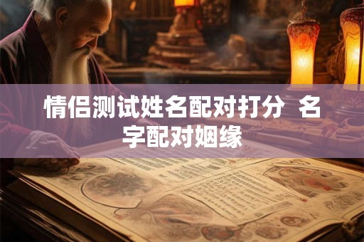 情侣测试姓名配对打分 名字配对姻缘 情侣测试姓名配对打分 名字配对姻缘